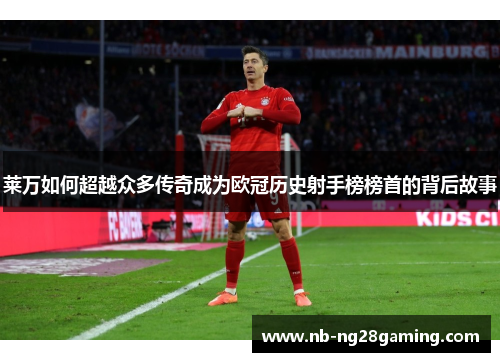 莱万如何超越众多传奇成为欧冠历史射手榜榜首的背后故事