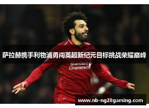 萨拉赫携手利物浦勇闯英超新纪元目标挑战荣耀巅峰