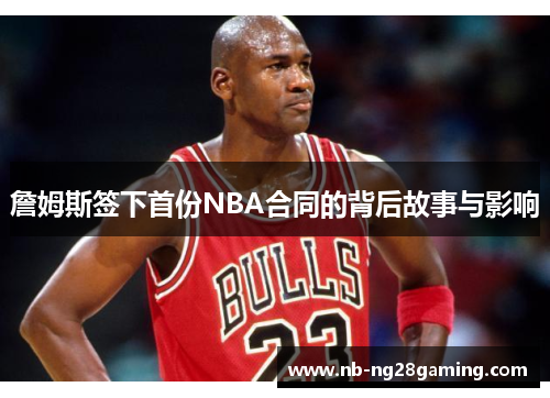 詹姆斯签下首份NBA合同的背后故事与影响