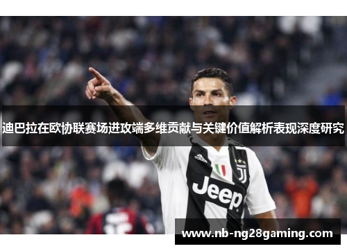迪巴拉在欧协联赛场进攻端多维贡献与关键价值解析表现深度研究
