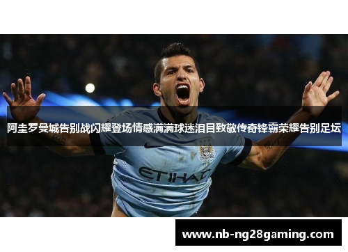 阿圭罗曼城告别战闪耀登场情感满满球迷泪目致敬传奇锋霸荣耀告别足坛 阿圭罗曼城告别战闪耀登场情感满满球迷泪目致敬传奇锋霸荣耀告别足坛
