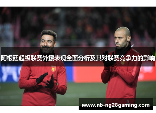 阿根廷超级联赛外援表现全面分析及其对联赛竞争力的影响 阿根廷超级联赛外援表现全面分析及其对联赛竞争力的影响