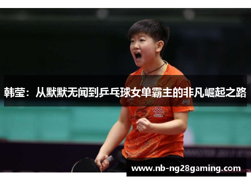 韩莹:从默默无闻到乒乓球女单霸主的非凡崛起之路 韩莹:从默默无闻到乒乓球女单霸主的非凡崛起之路