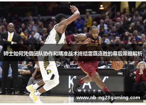 骑士如何凭借团队协作和精准战术终结雷霆连胜的幕后策略解析 骑士如何凭借团队协作和精准战术终结雷霆连胜的幕后策略解析
