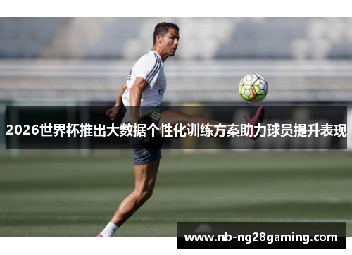 2026世界杯推出大数据个性化训练方案助力球员提升表现