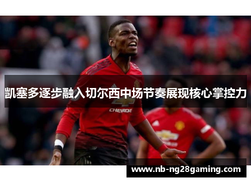 凯塞多逐步融入切尔西中场节奏展现核心掌控力