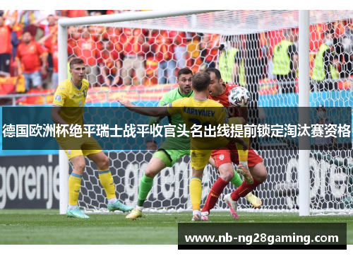 德国欧洲杯绝平瑞士战平收官头名出线提前锁定淘汰赛资格