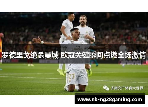 罗德里戈绝杀曼城 欧冠关键瞬间点燃全场激情 罗德里戈绝杀曼城 欧冠关键瞬间点燃全场激情