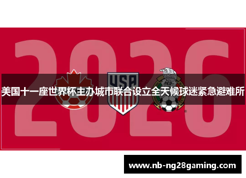 美国十一座世界杯主办城市联合设立全天候球迷紧急避难所 美国十一座世界杯主办城市联合设立全天候球迷紧急避难所