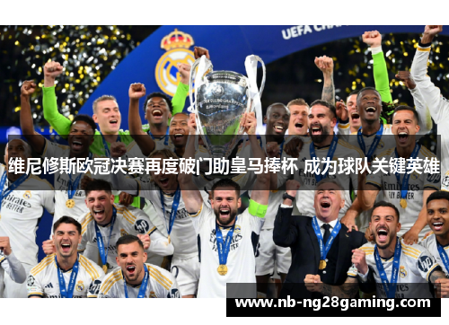 维尼修斯欧冠决赛再度破门助皇马捧杯 成为球队关键英雄 维尼修斯欧冠决赛再度破门助皇马捧杯 成为球队关键英雄