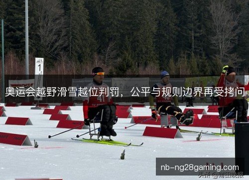 奥运会越野滑雪越位判罚，公平与规则边界再受拷问