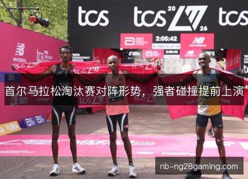 首尔马拉松淘汰赛对阵形势，强者碰撞提前上演