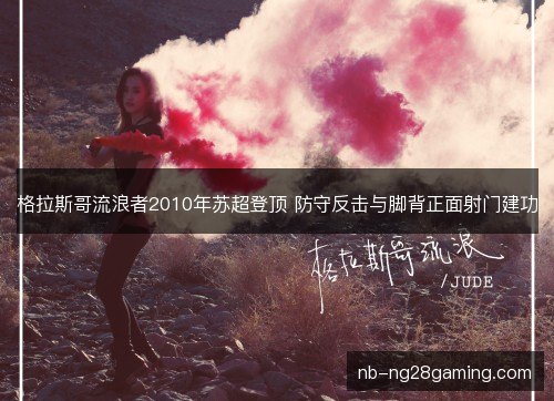 格拉斯哥流浪者2010年苏超登顶 防守反击与脚背正面射门建功 格拉斯哥流浪者2010年苏超登顶 防守反击与脚背正面射门建功